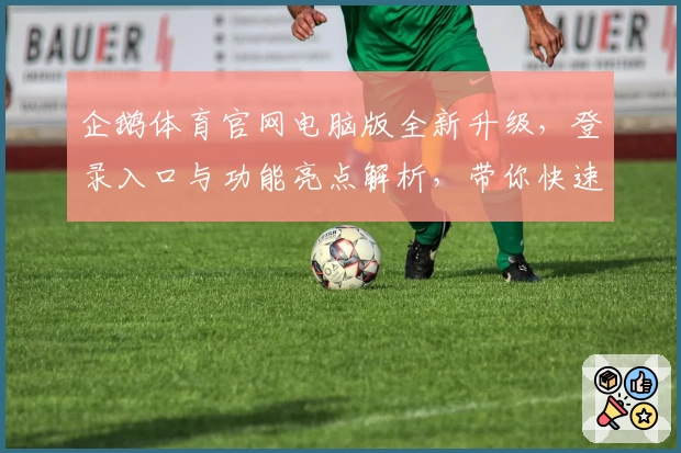 企鹅体育官网电脑版全新升级，登录入口与功能亮点解析，带你快速体验畅快赛事观赛