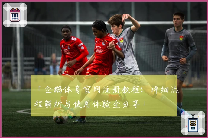 「企鹅体育官网注册教程：详细流程解析与使用体验全分享」