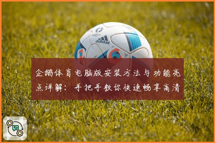 企鹅体育电脑版安装方法与功能亮点详解：手把手教你快速畅享高清赛事直播