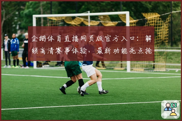 企鹅体育直播网页版官方入口：解锁高清赛事体验，最新功能亮点抢先看