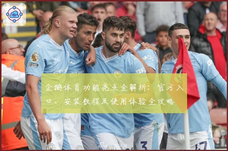 企鹅体育功能亮点全解析：官方入口、安装教程及使用体验全攻略
