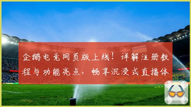 企鹅电竞网页版上线！详解注册教程与功能亮点，畅享沉浸式直播体验