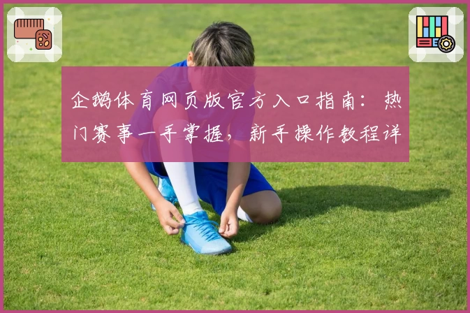 企鹅体育网页版官方入口指南：热门赛事一手掌握，新手操作教程详解