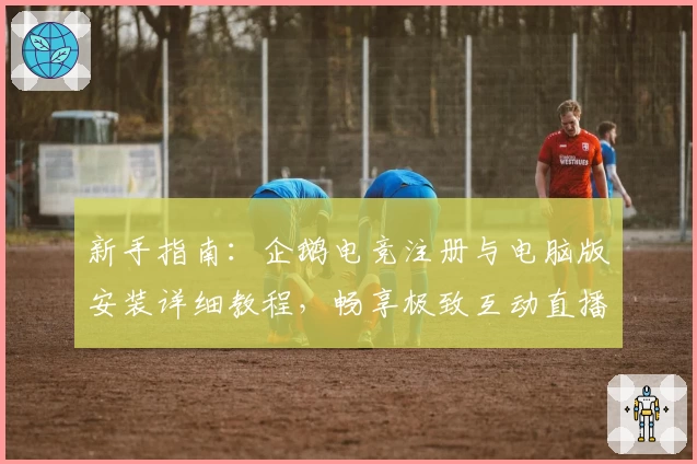 新手指南:企鹅电竞注册与电脑版安装详细教程,畅享极致互动直播体验