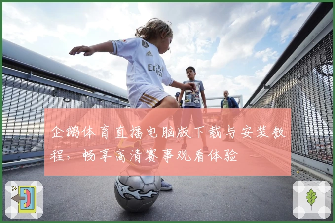 企鹅体育直播电脑版下载与安装教程，畅享高清赛事观看体验