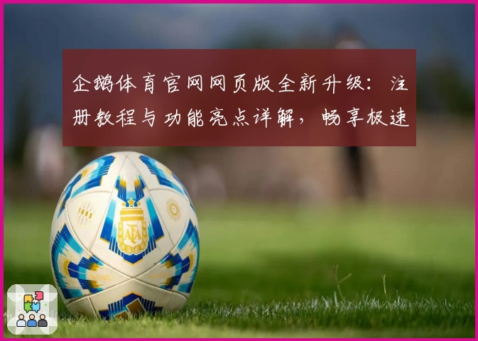 企鹅体育官网网页版全新升级：注册教程与功能亮点详解，畅享极速入口新体验