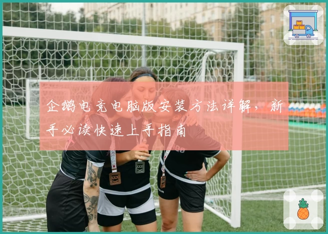 企鹅电竞电脑版安装方法详解，新手必读快速上手指南