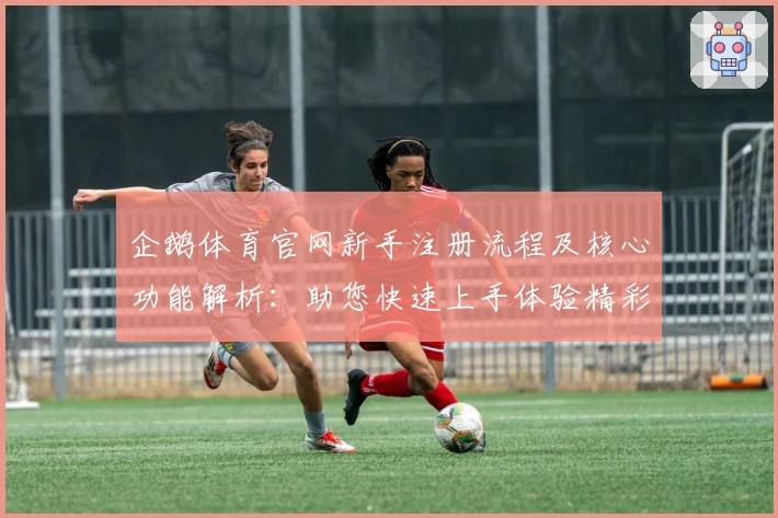 企鹅体育官网新手注册流程及核心功能解析：助您快速上手体验精彩赛事