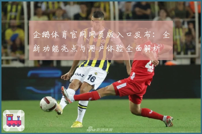 企鹅体育官网网页版入口发布：全新功能亮点与用户体验全面解析