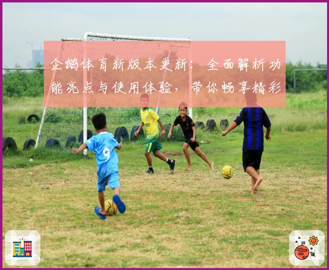 企鹅体育新版本更新：全面解析功能亮点与使用体验，带你畅享精彩赛事互动