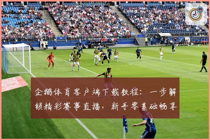 企鹅体育客户端下载教程：一步解锁精彩赛事直播，新手零基础畅享运动魅力