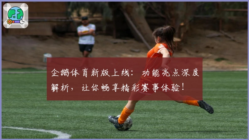 企鹅体育新版上线：功能亮点深度解析，让你畅享精彩赛事体验！