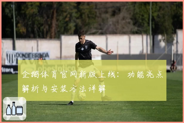 企鹅体育官网新版上线：功能亮点解析与安装方法详解