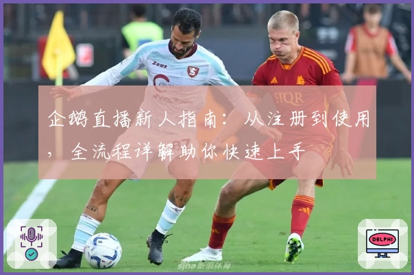 企鹅直播新人指南：从注册到使用，全流程详解助你快速上手