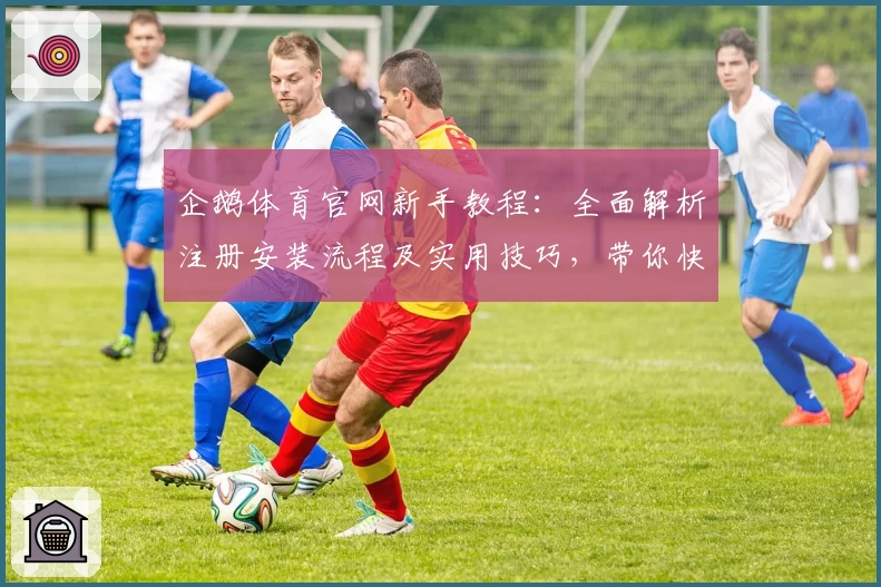 企鹅体育官网新手教程：全面解析注册安装流程及实用技巧，带你快速上手