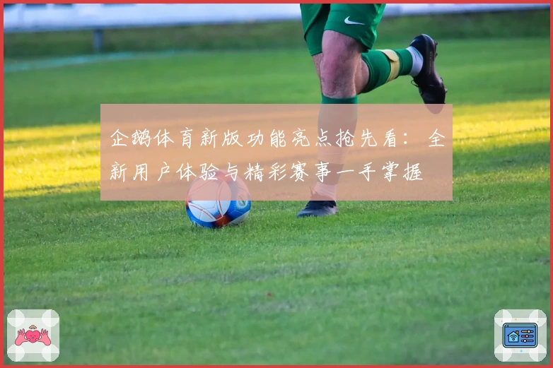 企鹅体育新版功能亮点抢先看：全新用户体验与精彩赛事一手掌握