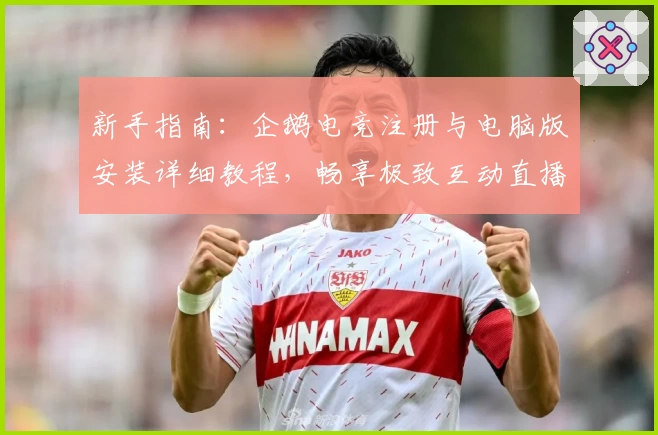 新手指南：企鹅电竞注册与电脑版安装详细教程，畅享极致互动直播体验