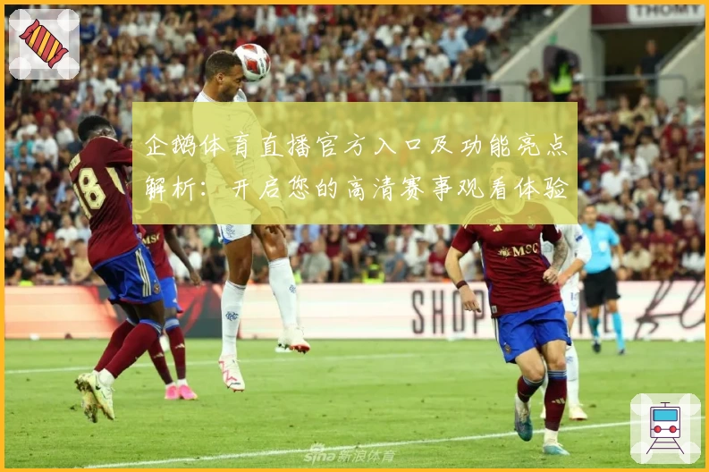 企鹅体育直播官方入口及功能亮点解析：开启您的高清赛事观看体验