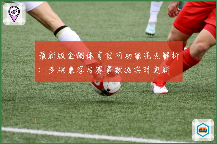 最新版企鹅体育官网功能亮点解析：多端兼容与赛事数据实时更新