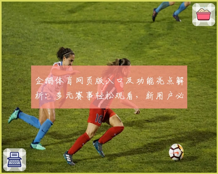 企鹅体育网页版入口及功能亮点解析：多元赛事轻松观看，新用户必看指南