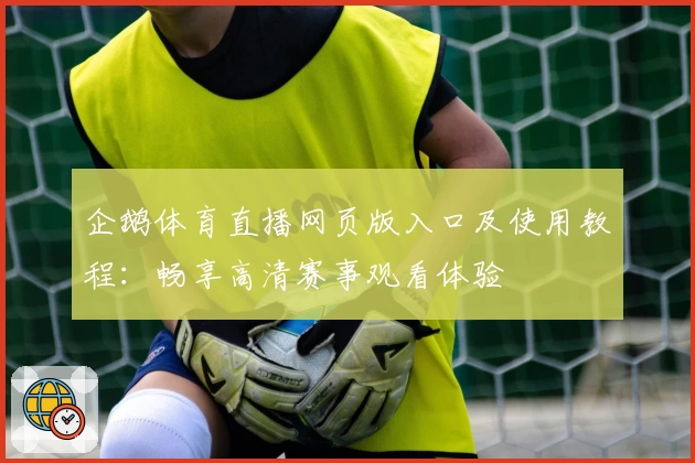 企鹅体育直播网页版入口及使用教程:畅享高清赛事观看体验