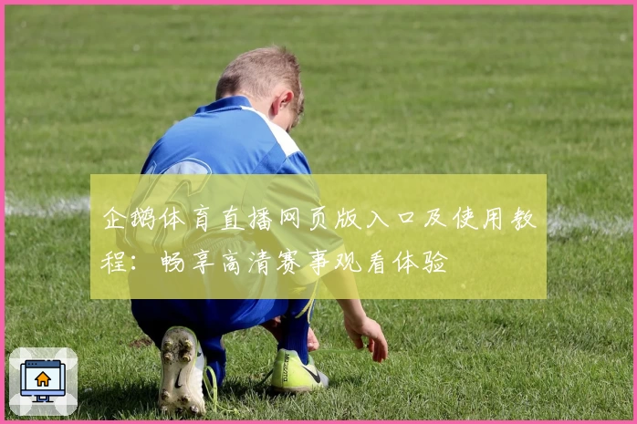 企鹅体育直播网页版入口及使用教程:畅享高清赛事观看体验
