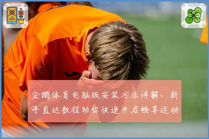 企鹅体育电脑版安装方法详解，新手直达教程助你快速开启畅享运动新体验