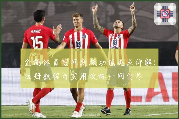 企鹅体育官网新版功能亮点详解：注册教程与实用攻略一网打尽