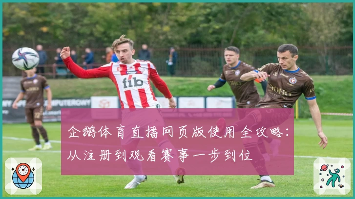 企鹅体育直播网页版使用全攻略：从注册到观看赛事一步到位