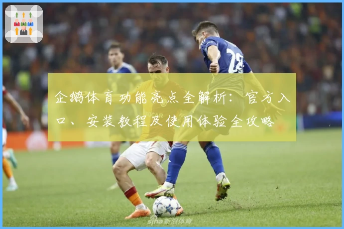 企鹅体育功能亮点全解析：官方入口、安装教程及使用体验全攻略
