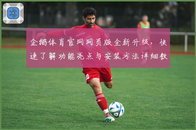 企鹅体育官网网页版全新升级，快速了解功能亮点与安装方法详细教程