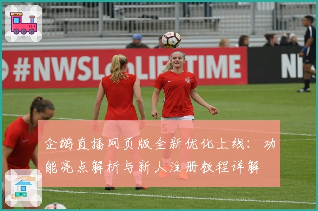 企鹅直播网页版全新优化上线：功能亮点解析与新人注册教程详解