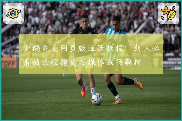 企鹅电竞网页版注册教程：新人必看的流程指南与操作技巧解析