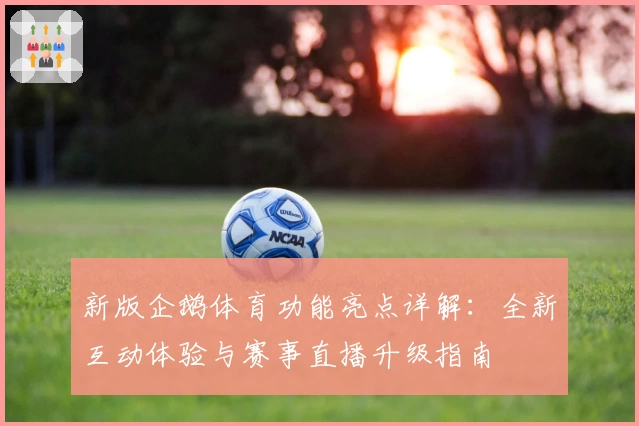 新版企鹅体育功能亮点详解:全新互动体验与赛事直播升级指南