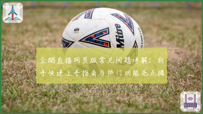 企鹅直播网页版常见问题详解：新手快速上手指南与热门功能亮点揭秘