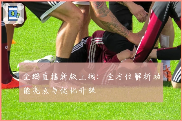 企鹅直播新版上线：全方位解析功能亮点与优化升级