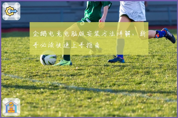 企鹅电竞电脑版安装方法详解，新手必读快速上手指南