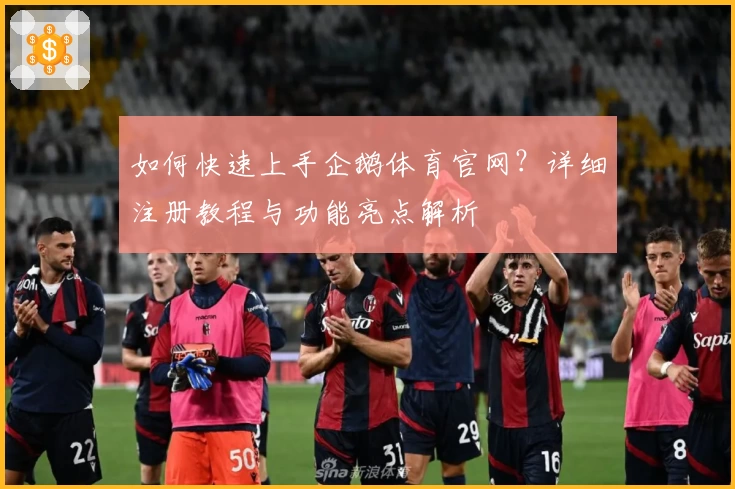 如何快速上手企鹅体育官网？详细注册教程与功能亮点解析