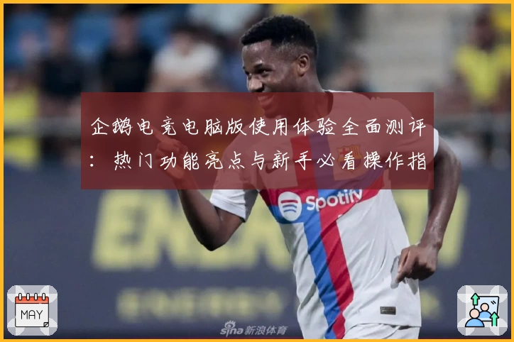 企鹅电竞电脑版使用体验全面测评：热门功能亮点与新手必看操作指南合集