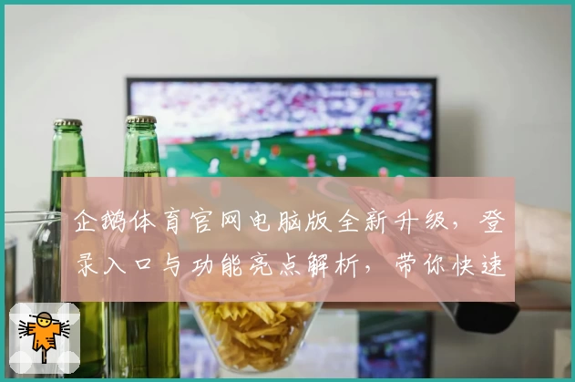 企鹅体育官网电脑版全新升级,登录入口与功能亮点解析,带你快速体验畅快赛事观赛