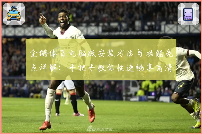 企鹅体育电脑版安装方法与功能亮点详解：手把手教你快速畅享高清赛事直播