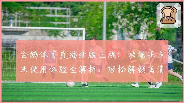 企鹅体育直播新版上线:功能亮点及使用体验全解析,轻松解锁高清赛事观看新方式