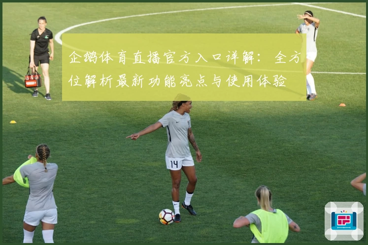 企鹅体育直播官方入口详解：全方位解析最新功能亮点与使用体验