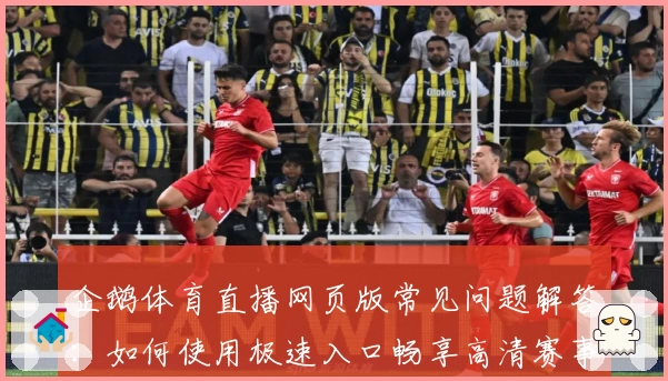 企鹅体育直播网页版常见问题解答：如何使用极速入口畅享高清赛事体验