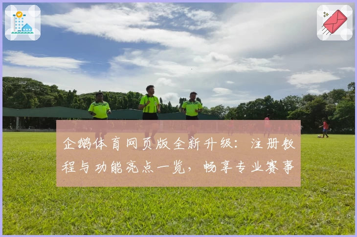企鹅体育网页版全新升级：注册教程与功能亮点一览，畅享专业赛事直播体验