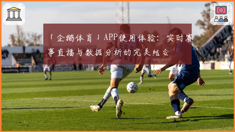 「企鹅体育」APP使用体验：实时赛事直播与数据分析的完美结合