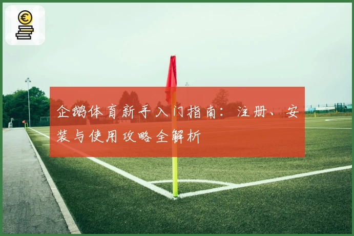 企鹅体育新手入门指南：注册、安装与使用攻略全解析