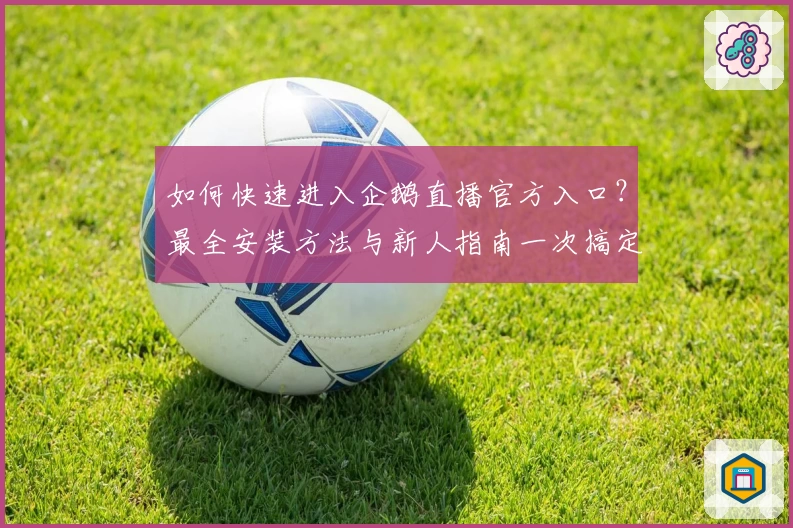 如何快速进入企鹅直播官方入口?最全安装方法与新人指南一次搞定