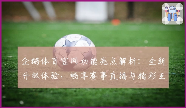 企鹅体育官网功能亮点解析:全新升级体验,畅享赛事直播与精彩互动