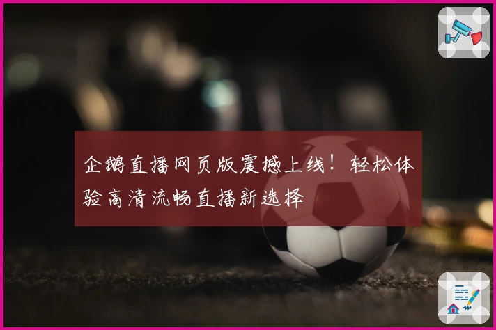企鹅直播网页版震撼上线!轻松体验高清流畅直播新选择